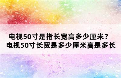 电视50寸是指长宽高多少厘米？ 电视50寸长宽是多少厘米高是多长